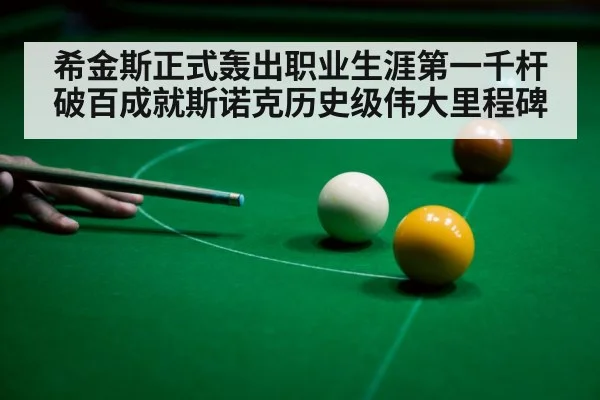希金斯正式轰出职业生涯第一千杆破百成就斯诺克历史级伟大里程碑