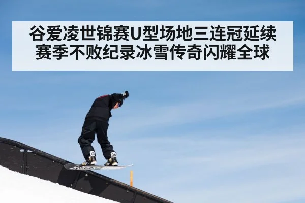 谷爱凌世锦赛U型场地三连冠延续赛季不败纪录冰雪传奇闪耀全球
