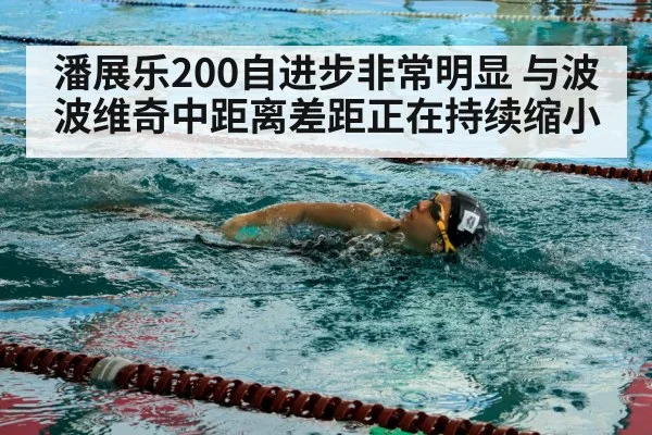 潘展乐200自进步非常明显 与波波维奇中距离差距正在持续缩小