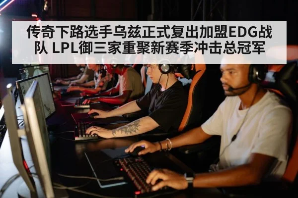 传奇下路选手乌兹正式复出加盟EDG战队 LPL御三家重聚新赛季冲击总冠军