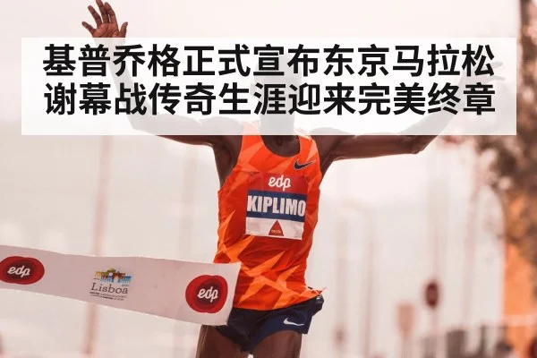 基普乔格正式宣布东京马拉松谢幕战传奇生涯迎来完美终章