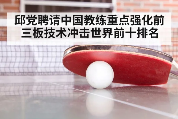 邱党聘请中国教练重点强化前三板技术冲击世界前十排名